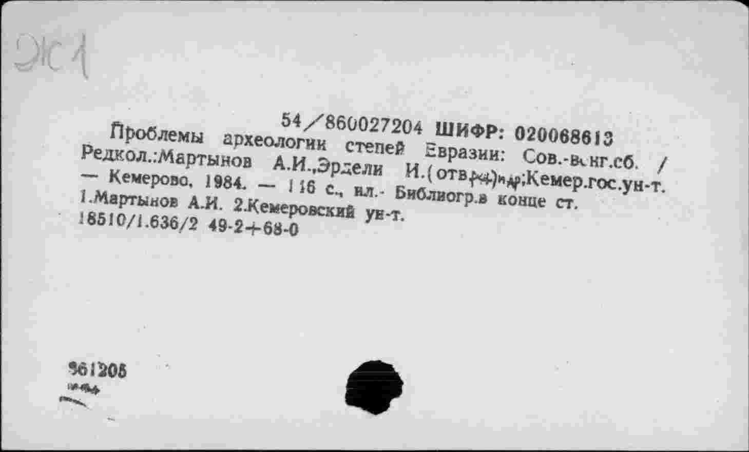 ﻿54/860027204 ШИФР: 020068613
Проблемы археологии степей Евразии: Cob.-bvKt.c6. / Редкол.:Мартынов А.И.,Эрдели И.(отв^.)и^>;Кемер.гос.ун-т. — Кемерово, 1984. — 116 с., ил. Библиогр.в конце ст.
1.Мартынов А.И. 2.Кемеровский ун-т.
18510/1.636/2 49-2-І-68-0
ЗД1Ж